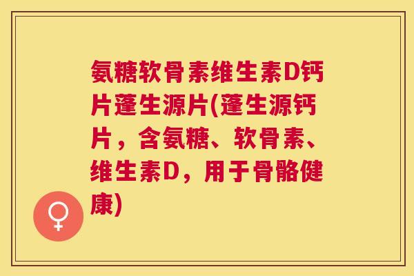 氨糖软骨素维生素D钙片蓬生源片(蓬生源钙片,含氨糖、软骨素、维生素D,用于骨骼健康)