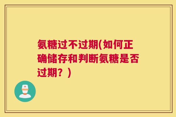 氨糖过不过期(如何正确储存和判断氨糖是否过期?)