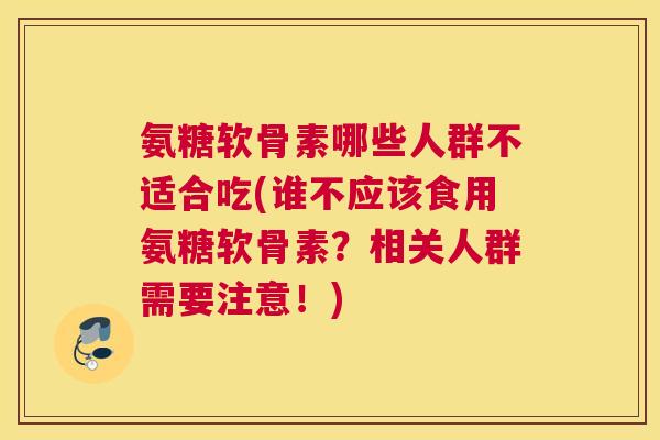 氨糖软骨素哪些人群不适合吃(谁不应该食用氨糖软骨素?相关人群需要注意!)
