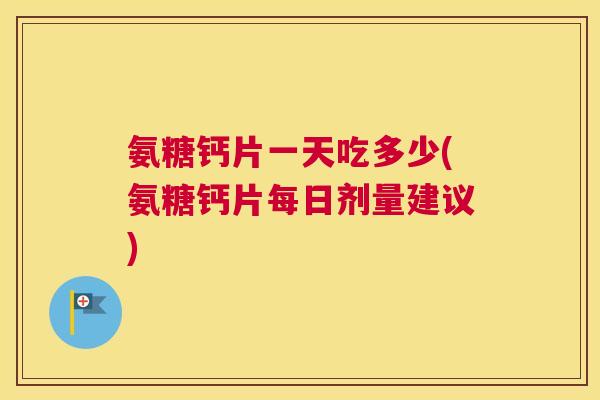 氨糖钙片一天吃多少(氨糖钙片每日剂量建议)