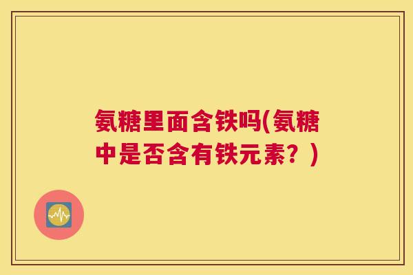 氨糖里面含铁吗(氨糖中是否含有铁元素？)