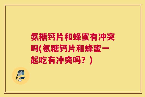 氨糖钙片和蜂蜜有冲突吗(氨糖钙片和蜂蜜一起吃有冲突吗?)