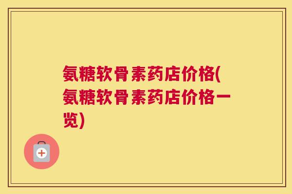氨糖软骨素药店价格(氨糖软骨素药店价格一览)