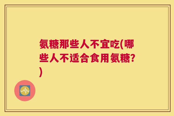 氨糖那些人不宜吃(哪些人不适合食用氨糖？)