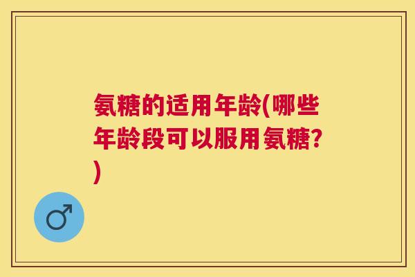 氨糖的适用年龄(哪些年龄段可以服用氨糖?) 氨糖的适用年龄(哪些年龄段可以服用氨糖?)