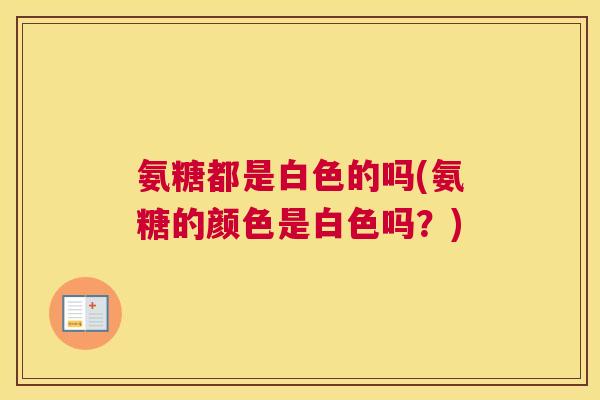 氨糖都是白色的吗(氨糖的颜色是白色吗?) 氨糖都是白色的吗(氨糖的颜色是白色吗?)