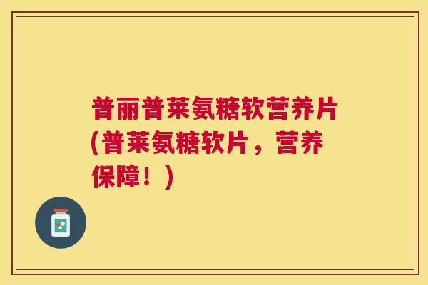 普丽普莱氨糖软营养片(普莱氨糖软片,营养保障!)