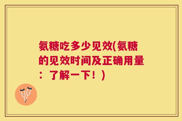 氨糖吃多少见效(氨糖的见效时间及正确用量:了解一下!) 氨糖吃多少见效(氨糖的见效时间及正确用量:了解一下!)