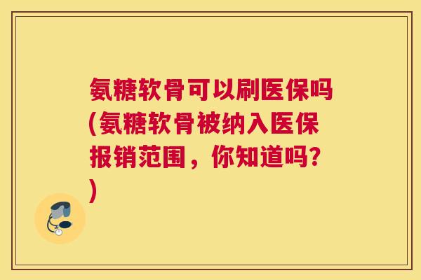 氨糖软骨可以刷医保吗(氨糖软骨被纳入医保报销范围,你知道吗?) 氨糖软骨可以刷医保吗(氨糖软骨被纳入医保报销范围,你知道吗?)
