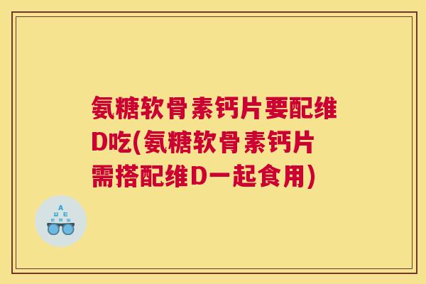 氨糖软骨素钙片要配维D吃(氨糖软骨素钙片需搭配维D一起食用) 氨糖软骨素钙片要配维D吃(氨糖软骨素钙片需搭配维D一起食用)