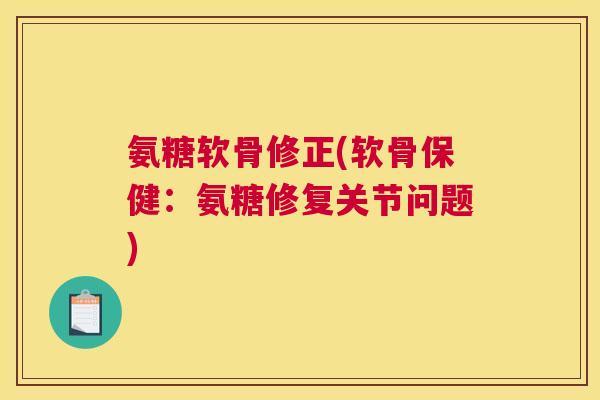 氨糖软骨修正(软骨保健:氨糖修复关节问题)