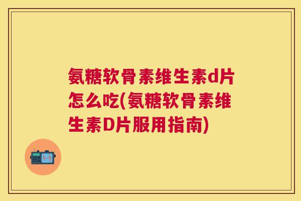 氨糖软骨素维生素d片怎么吃(氨糖软骨素维生素D片服用指南)