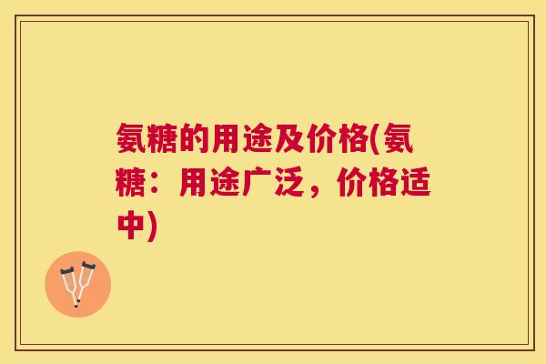 氨糖的用途及价格(氨糖：用途广泛，价格适中)