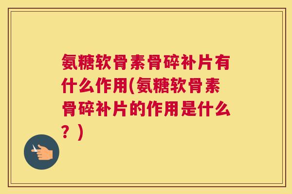 氨糖软骨素骨碎补片有什么作用(氨糖软骨素骨碎补片的作用是什么?) 氨糖软骨素骨碎补片有什么作用(氨糖软骨素骨碎补片的作用是什么?)