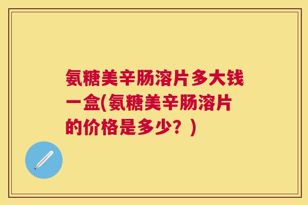 氨糖美辛肠溶片多大钱一盒(氨糖美辛肠溶片的价格是多少?) 氨糖美辛肠溶片多大钱一盒(氨糖美辛肠溶片的价格是多少?)