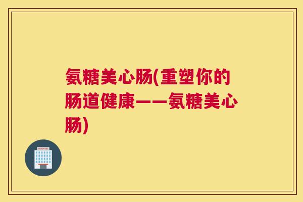 氨糖美心肠(重塑你的肠道健康——氨糖美心肠)