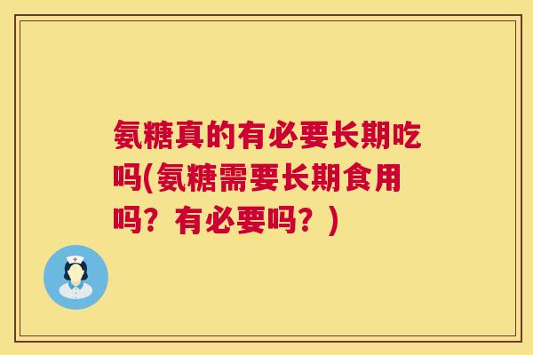氨糖真的有必要长期吃吗(氨糖需要长期食用吗?有必要吗?)