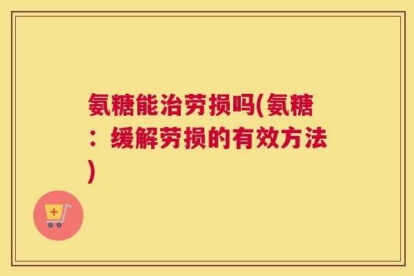 氨糖能劳损吗(氨糖:缓解劳损的有效方法) 氨糖能劳损吗(氨糖:缓解劳损的有效方法)