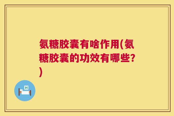 氨糖胶囊有啥作用(氨糖胶囊的功效有哪些?) 氨糖胶囊有啥作用(氨糖胶囊的功效有哪些?)