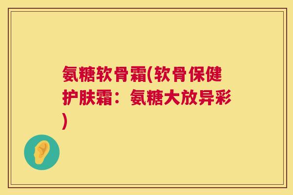 氨糖软骨霜(软骨保健护肤霜：氨糖大放异彩)