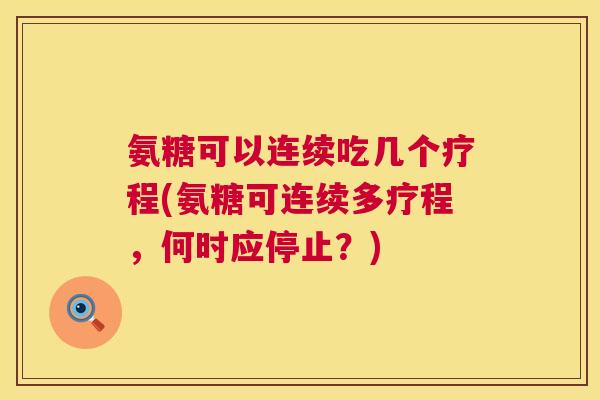 氨糖可以连续吃几个疗程(氨糖可连续多疗程,何时应停止?)