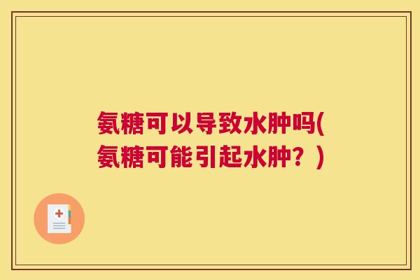 氨糖可以导致水肿吗(氨糖可能引起水肿?) 氨糖可以导致水肿吗(氨糖可能引起水肿?)