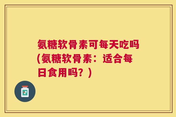 氨糖软骨素可每天吃吗(氨糖软骨素:适合每日食用吗?)