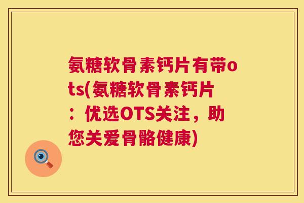 氨糖软骨素钙片有带ots(氨糖软骨素钙片：优选OTS关注，助您关爱骨骼健康)