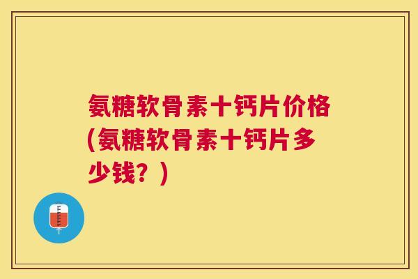氨糖软骨素十钙片价格(氨糖软骨素十钙片多少钱?)