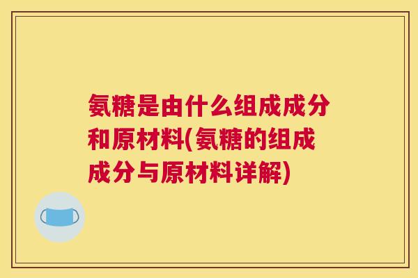 氨糖是由什么组成成分和原材料(氨糖的组成成分与原材料详解) 氨糖是由什么组成成分和原材料(氨糖的组成成分与原材料详解)