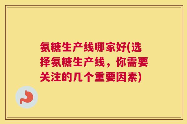 氨糖生产线哪家好(选择氨糖生产线,你需要关注的几个重要因素)
