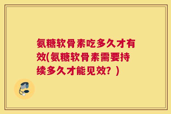 氨糖软骨素吃多久才有效(氨糖软骨素需要持续多久才能见效？)