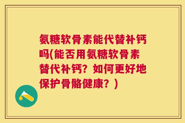 氨糖软骨素能代替补钙吗(能否用氨糖软骨素替代补钙？如何更好地保护骨骼健康？)