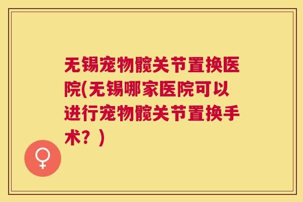 无锡宠物髋关节置换医院(无锡哪家医院可以进行宠物髋关节置换手术？)