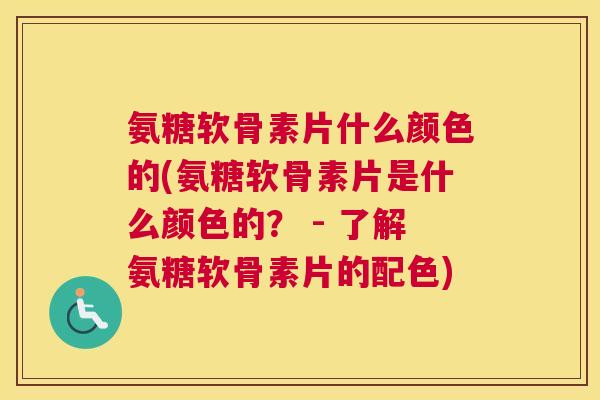 氨糖软骨素片什么颜色的(氨糖软骨素片是什么颜色的? - 了解氨糖软骨素片的配色)
