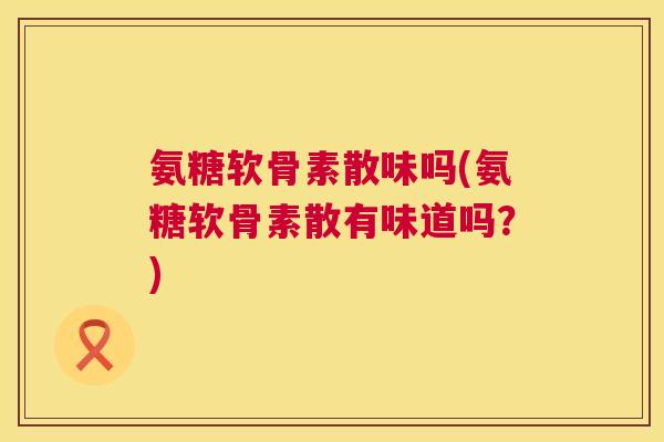 氨糖软骨素散味吗(氨糖软骨素散有味道吗?)