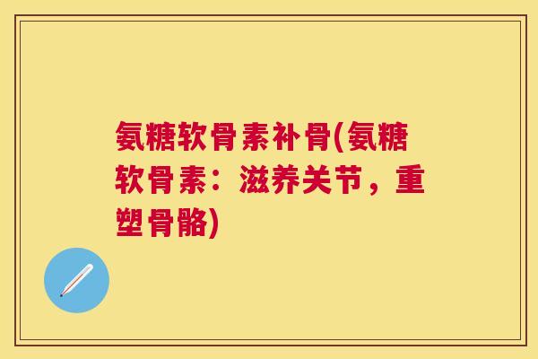 氨糖软骨素补骨(氨糖软骨素：滋养关节，重塑骨骼)