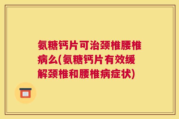 氨糖钙片可颈椎腰椎么(氨糖钙片有效缓解颈椎和腰椎症状) 氨糖钙片可颈椎腰椎么(氨糖钙片有效缓解颈椎和腰椎症状)