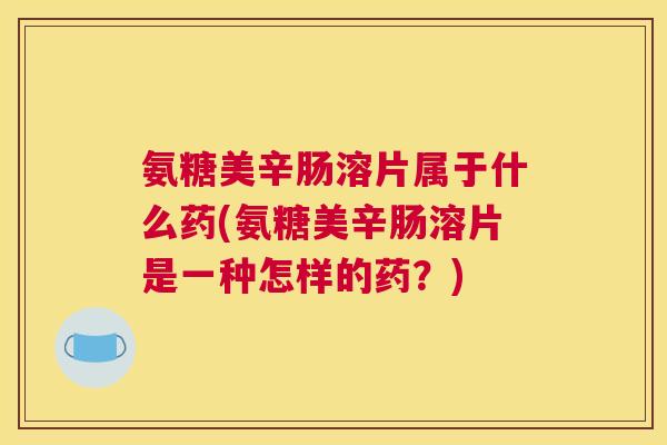 氨糖美辛肠溶片属于什么药(氨糖美辛肠溶片是一种怎样的药?)