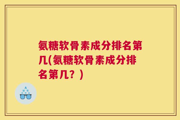 氨糖软骨素成分排名第几(氨糖软骨素成分排名第几?)