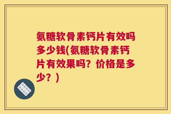 氨糖软骨素钙片有效吗多少钱(氨糖软骨素钙片有效果吗？价格是多少？)
