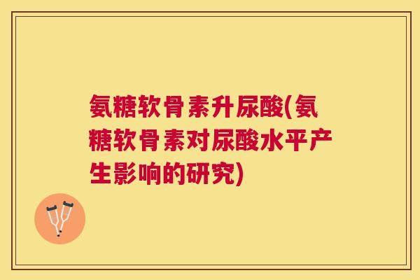 氨糖软骨素升尿酸(氨糖软骨素对尿酸水平产生影响的研究)
