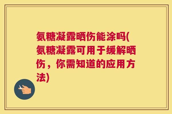 氨糖凝露晒伤能涂吗(氨糖凝露可用于缓解晒伤，你需知道的应用方法)