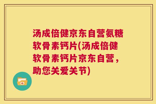 汤成倍健京东自营氨糖软骨素钙片(汤成倍健软骨素钙片京东自营,助您关爱关节)