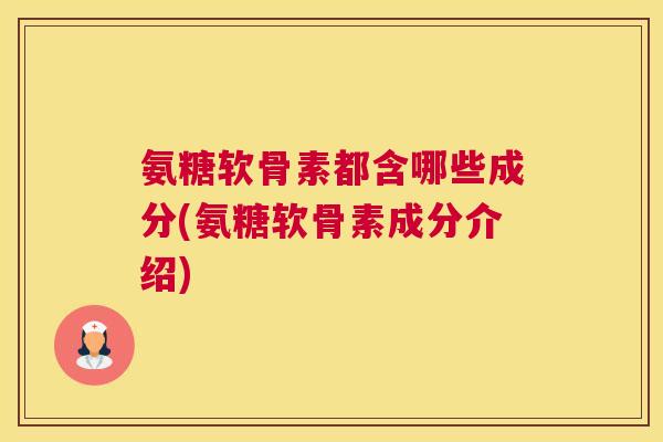 氨糖软骨素都含哪些成分(氨糖软骨素成分介绍)