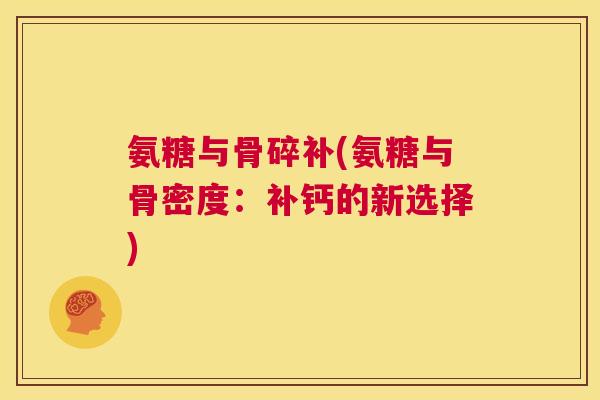 氨糖与骨碎补(氨糖与骨密度:补钙的新选择)