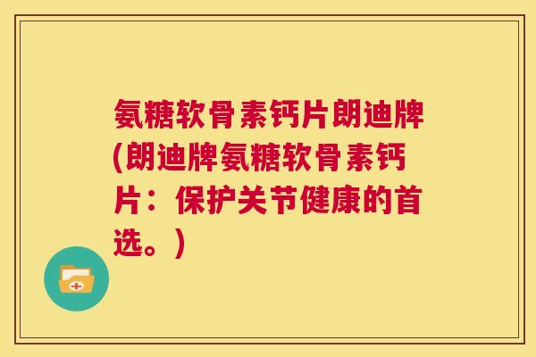 氨糖软骨素钙片朗迪牌(朗迪牌氨糖软骨素钙片：保护关节健康的首选。)