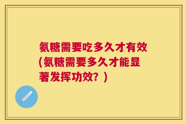 氨糖需要吃多久才有效(氨糖需要多久才能显著发挥功效？)
