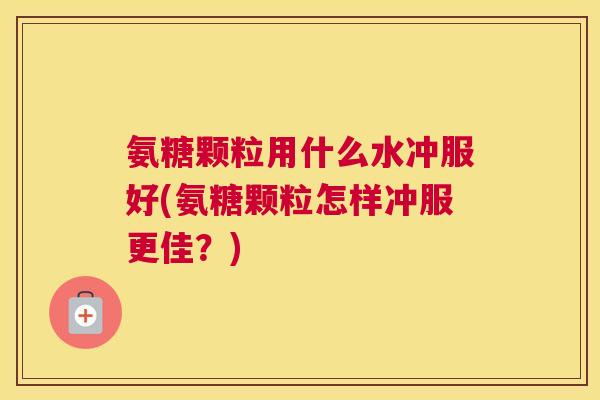 氨糖颗粒用什么水冲服好(氨糖颗粒怎样冲服更佳?) 氨糖颗粒用什么水冲服好(氨糖颗粒怎样冲服更佳?)