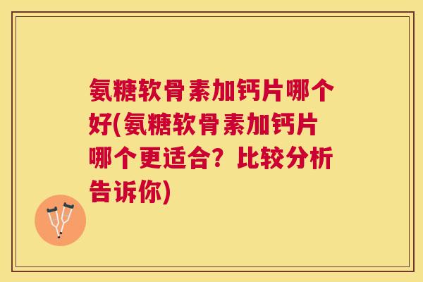 氨糖软骨素加钙片哪个好(氨糖软骨素加钙片哪个更适合?比较分析告诉你) 氨糖软骨素加钙片哪个好(氨糖软骨素加钙片哪个更适合?比较分析告诉你)